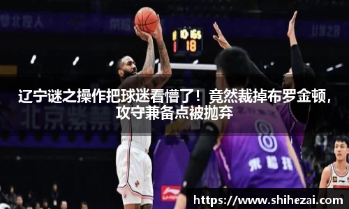 辽宁谜之操作把球迷看懵了！竟然裁掉布罗金顿，攻守兼备点被抛弃