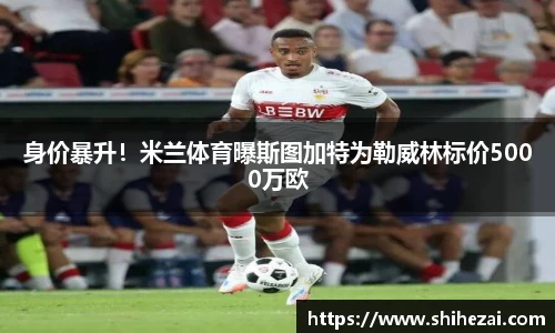身价暴升！米兰体育曝斯图加特为勒威林标价5000万欧