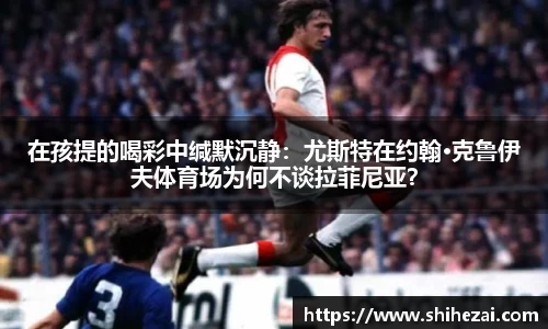 在孩提的喝彩中缄默沉静：尤斯特在约翰·克鲁伊夫体育场为何不谈拉菲尼亚？