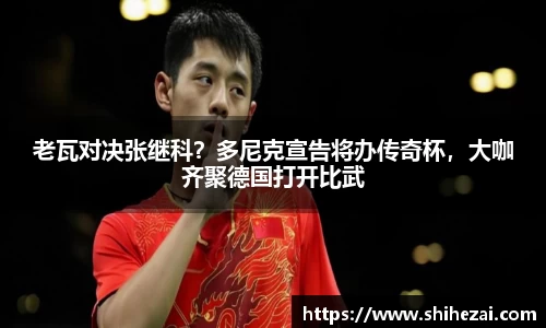 老瓦对决张继科？多尼克宣告将办传奇杯，大咖齐聚德国打开比武